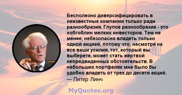 Бесполезно диверсифицировать в неизвестные компании только ради разнообразия. Глупое разнообразие - это хобгоблин мелких инвесторов. Тем не менее, небезопасно владеть только одной акцией, потому что, несмотря на все