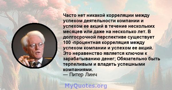 Часто нет никакой корреляции между успехом деятельности компании и успехом ее акций в течение нескольких месяцев или даже на несколько лет. В долгосрочной перспективе существует 100 -процентная корреляция между успехом