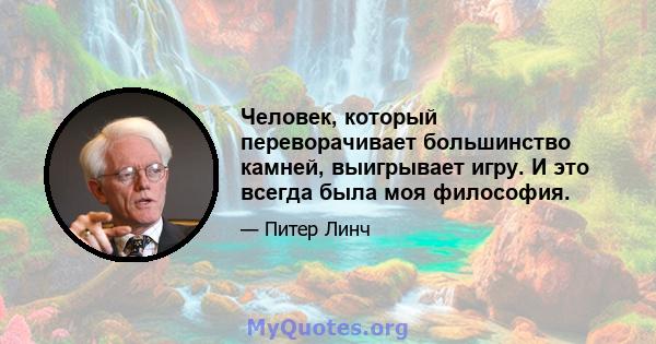 Человек, который переворачивает большинство камней, выигрывает игру. И это всегда была моя философия.