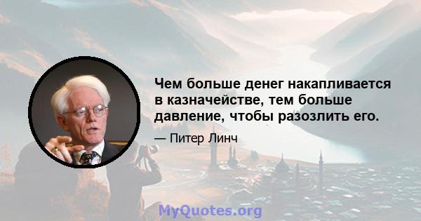 Чем больше денег накапливается в казначействе, тем больше давление, чтобы разозлить его.