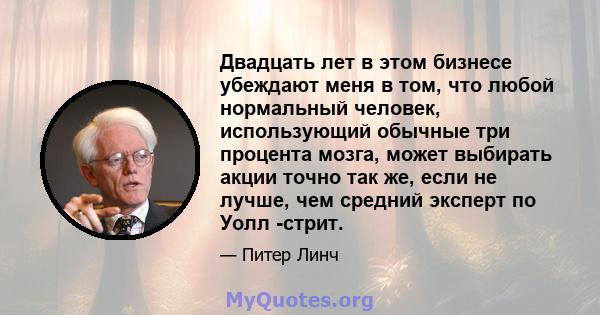 Двадцать лет в этом бизнесе убеждают меня в том, что любой нормальный человек, использующий обычные три процента мозга, может выбирать акции точно так же, если не лучше, чем средний эксперт по Уолл -стрит.