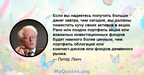 Если вы надеетесь получить больше денег завтра, чем сегодня, вы должны поместить кучу своих активов в акции. Рано или поздно портфель акций или взаимных инвестиционных фондов будет намного более ценным, чем портфель