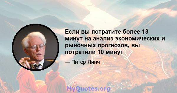 Если вы потратите более 13 минут на анализ экономических и рыночных прогнозов, вы потратили 10 минут