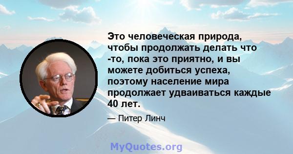 Это человеческая природа, чтобы продолжать делать что -то, пока это приятно, и вы можете добиться успеха, поэтому население мира продолжает удваиваться каждые 40 лет.