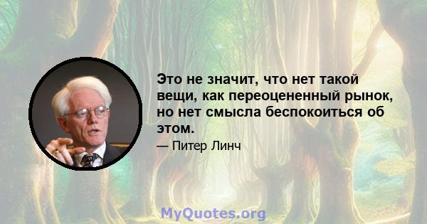 Это не значит, что нет такой вещи, как переоцененный рынок, но нет смысла беспокоиться об этом.