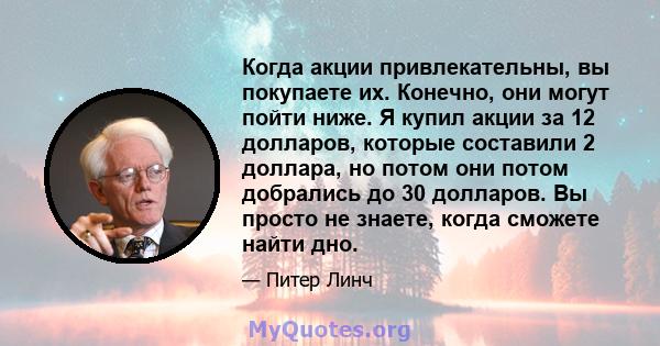 Когда акции привлекательны, вы покупаете их. Конечно, они могут пойти ниже. Я купил акции за 12 долларов, которые составили 2 доллара, но потом они потом добрались до 30 долларов. Вы просто не знаете, когда сможете