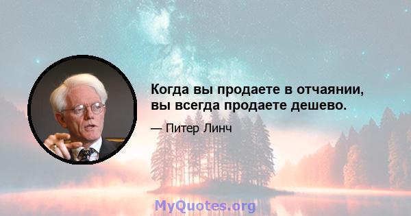 Когда вы продаете в отчаянии, вы всегда продаете дешево.