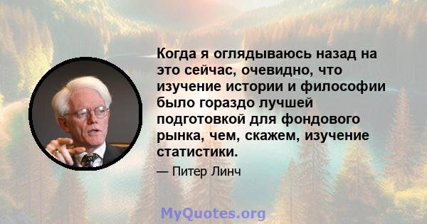 Когда я оглядываюсь назад на это сейчас, очевидно, что изучение истории и философии было гораздо лучшей подготовкой для фондового рынка, чем, скажем, изучение статистики.