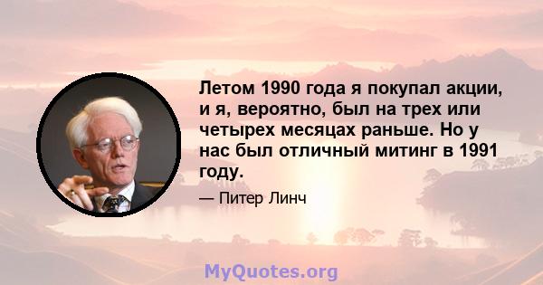 Летом 1990 года я покупал акции, и я, вероятно, был на трех или четырех месяцах раньше. Но у нас был отличный митинг в 1991 году.