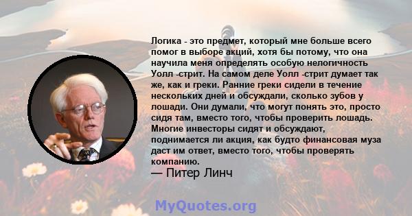 Логика - это предмет, который мне больше всего помог в выборе акций, хотя бы потому, что она научила меня определять особую нелогичность Уолл -стрит. На самом деле Уолл -стрит думает так же, как и греки. Ранние греки