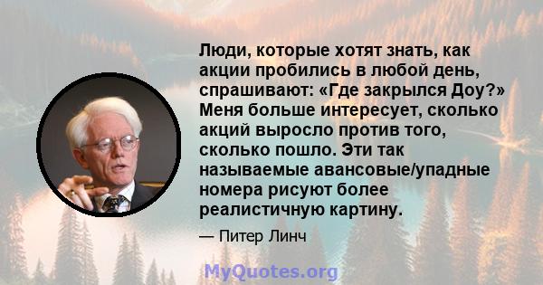 Люди, которые хотят знать, как акции пробились в любой день, спрашивают: «Где закрылся Доу?» Меня больше интересует, сколько акций выросло против того, сколько пошло. Эти так называемые авансовые/упадные номера рисуют