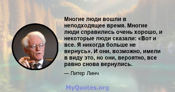 Многие люди вошли в неподходящее время. Многие люди справились очень хорошо, и некоторые люди сказали: «Вот и все. Я никогда больше не вернусь». И они, возможно, имели в виду это, но они, вероятно, все равно снова