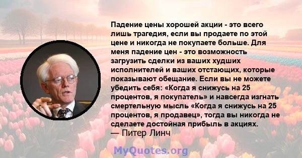 Падение цены хорошей акции - это всего лишь трагедия, если вы продаете по этой цене и никогда не покупаете больше. Для меня падение цен - это возможность загрузить сделки из ваших худших исполнителей и ваших отстающих,