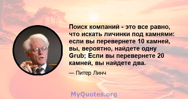 Поиск компаний - это все равно, что искать личинки под камнями: если вы перевернете 10 камней, вы, вероятно, найдете одну Grub; Если вы перевернете 20 камней, вы найдете два.