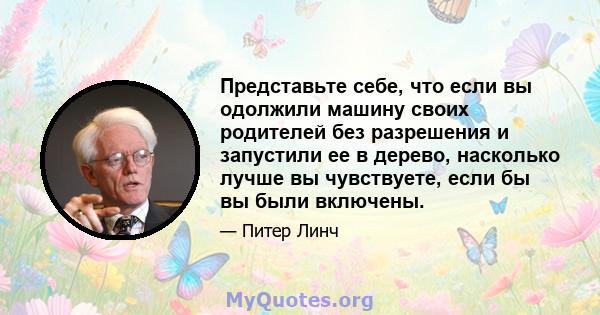 Представьте себе, что если вы одолжили машину своих родителей без разрешения и запустили ее в дерево, насколько лучше вы чувствуете, если бы вы были включены.