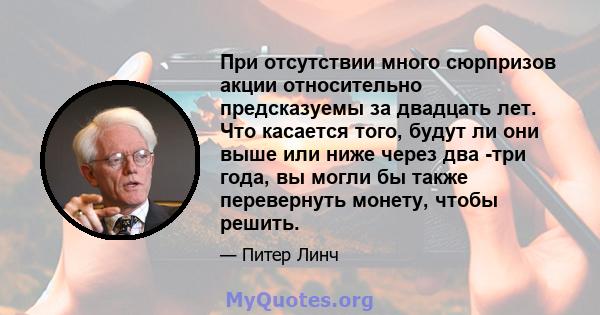 При отсутствии много сюрпризов акции относительно предсказуемы за двадцать лет. Что касается того, будут ли они выше или ниже через два -три года, вы могли бы также перевернуть монету, чтобы решить.