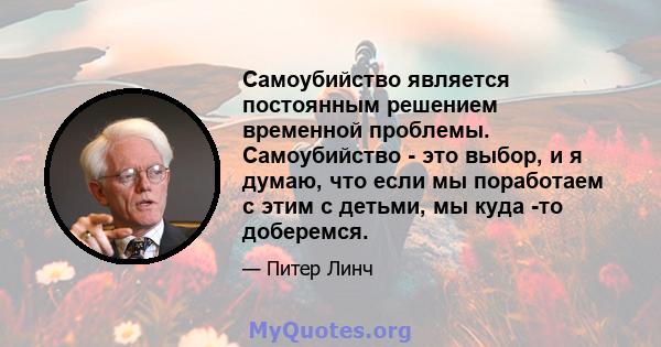 Самоубийство является постоянным решением временной проблемы. Самоубийство - это выбор, и я думаю, что если мы поработаем с этим с детьми, мы куда -то доберемся.