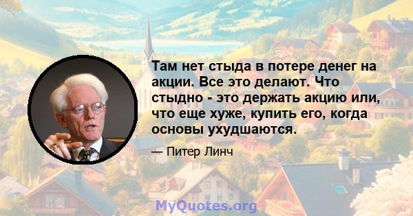 Там нет стыда в потере денег на акции. Все это делают. Что стыдно - это держать акцию или, что еще хуже, купить его, когда основы ухудшаются.