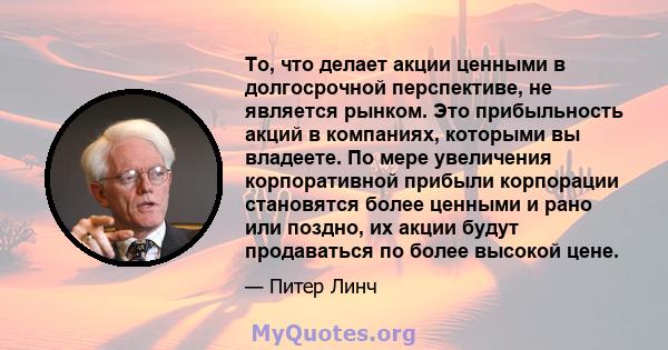 То, что делает акции ценными в долгосрочной перспективе, не является рынком. Это прибыльность акций в компаниях, которыми вы владеете. По мере увеличения корпоративной прибыли корпорации становятся более ценными и рано