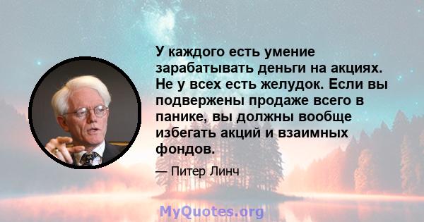 У каждого есть умение зарабатывать деньги на акциях. Не у всех есть желудок. Если вы подвержены продаже всего в панике, вы должны вообще избегать акций и взаимных фондов.