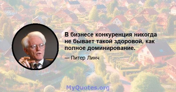 В бизнесе конкуренция никогда не бывает такой здоровой, как полное доминирование.