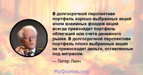 В долгосрочной перспективе портфель хорошо выбранных акций и/или взаимных фондов акций всегда превзойдет портфель облигаций или счета денежного рынка. В долгосрочной перспективе портфель плохо выбранных акций не