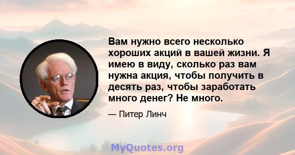 Вам нужно всего несколько хороших акций в вашей жизни. Я имею в виду, сколько раз вам нужна акция, чтобы получить в десять раз, чтобы заработать много денег? Не много.