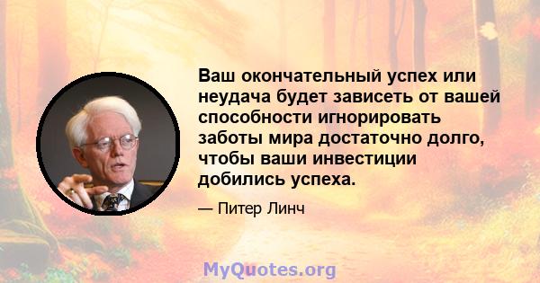 Ваш окончательный успех или неудача будет зависеть от вашей способности игнорировать заботы мира достаточно долго, чтобы ваши инвестиции добились успеха.