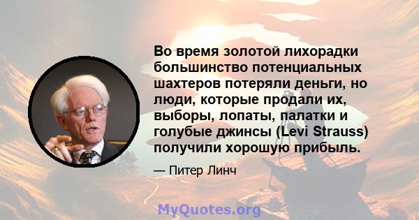 Во время золотой лихорадки большинство потенциальных шахтеров потеряли деньги, но люди, которые продали их, выборы, лопаты, палатки и голубые джинсы (Levi Strauss) получили хорошую прибыль.