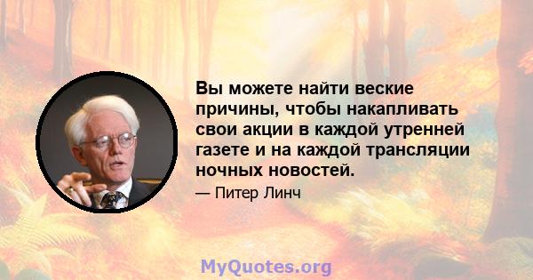 Вы можете найти веские причины, чтобы накапливать свои акции в каждой утренней газете и на каждой трансляции ночных новостей.