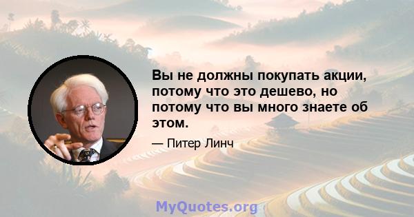 Вы не должны покупать акции, потому что это дешево, но потому что вы много знаете об этом.