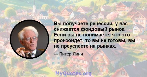 Вы получаете рецессии, у вас снижается фондовый рынок. Если вы не понимаете, что это произойдет, то вы не готовы, вы не преуспеете на рынках.