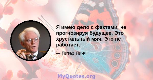 Я имею дело с фактами, не прогнозируя будущее. Это хрустальный мяч. Это не работает.