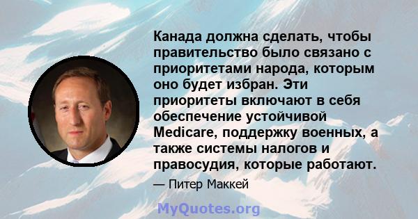 Канада должна сделать, чтобы правительство было связано с приоритетами народа, которым оно будет избран. Эти приоритеты включают в себя обеспечение устойчивой Medicare, поддержку военных, а также системы налогов и