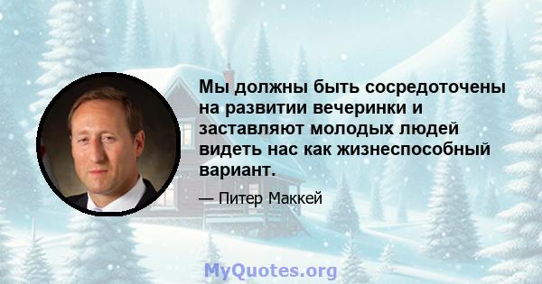 Мы должны быть сосредоточены на развитии вечеринки и заставляют молодых людей видеть нас как жизнеспособный вариант.