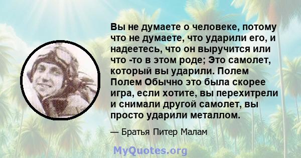 Вы не думаете о человеке, потому что не думаете, что ударили его, и надеетесь, что он выручится или что -то в этом роде; Это самолет, который вы ударили. Полем Полем Обычно это была скорее игра, если хотите, вы