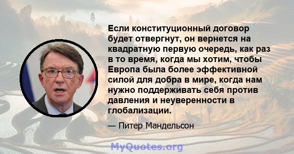 Если конституционный договор будет отвергнут, он вернется на квадратную первую очередь, как раз в то время, когда мы хотим, чтобы Европа была более эффективной силой для добра в мире, когда нам нужно поддерживать себя