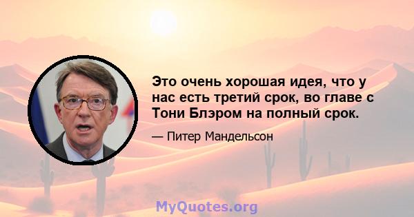 Это очень хорошая идея, что у нас есть третий срок, во главе с Тони Блэром на полный срок.