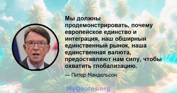 Мы должны продемонстрировать, почему европейское единство и интеграция, наш обширный единственный рынок, наша единственная валюта, предоставляют нам силу, чтобы охватить глобализацию.