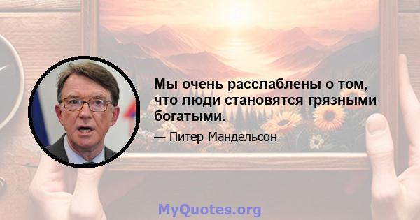 Мы очень расслаблены о том, что люди становятся грязными богатыми.