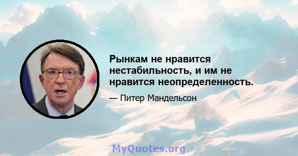 Рынкам не нравится нестабильность, и им не нравится неопределенность.