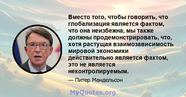 Вместо того, чтобы говорить, что глобализация является фактом, что она неизбежна, мы также должны продемонстрировать, что, хотя растущая взаимозависимость мировой экономики действительно является фактом, это не является 