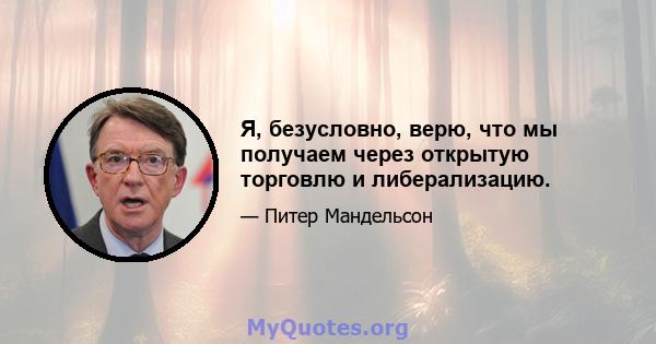 Я, безусловно, верю, что мы получаем через открытую торговлю и либерализацию.