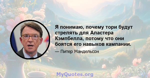 Я понимаю, почему тори будут стрелять для Аластера Кэмпбелла, потому что они боятся его навыков кампании.