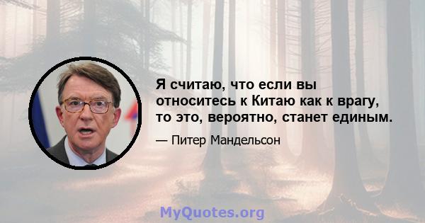 Я считаю, что если вы относитесь к Китаю как к врагу, то это, вероятно, станет единым.