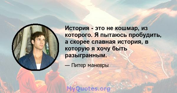 История - это не кошмар, из которого. Я пытаюсь пробудить, а скорее славная история, в которую я хочу быть разыгранным.