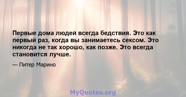 Первые дома людей всегда бедствия. Это как первый раз, когда вы занимаетесь сексом. Это никогда не так хорошо, как позже. Это всегда становится лучше.