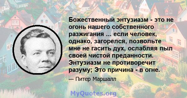 Божественный энтузиазм - это не огонь нашего собственного разжигания ... если человек, однако, загорелся, позвольте мне не гасить дух, ослабляя пыл своей чистой преданности. Энтузиазм не противоречит разуму; Это причина 