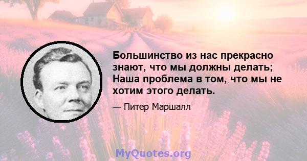 Большинство из нас прекрасно знают, что мы должны делать; Наша проблема в том, что мы не хотим этого делать.