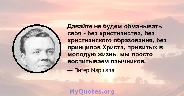 Давайте не будем обманывать себя - без христианства, без христианского образования, без принципов Христа, привитых в молодую жизнь, мы просто воспитываем язычников.